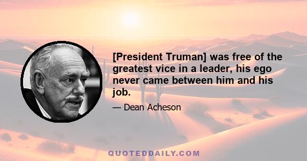 [President Truman] was free of the greatest vice in a leader, his ego never came between him and his job.