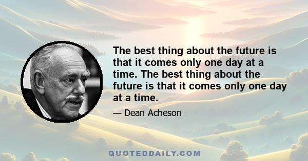 The best thing about the future is that it comes only one day at a time. The best thing about the future is that it comes only one day at a time.