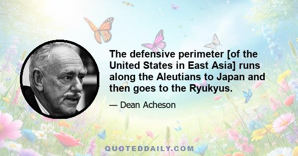 The defensive perimeter [of the United States in East Asia] runs along the Aleutians to Japan and then goes to the Ryukyus.