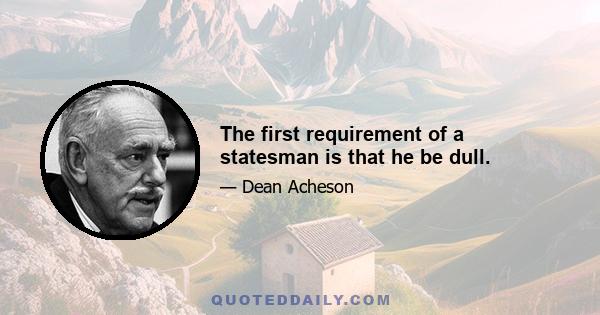 The first requirement of a statesman is that he be dull.