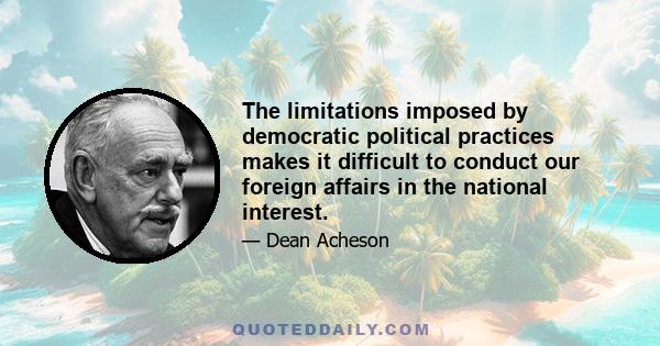 The limitations imposed by democratic political practices makes it difficult to conduct our foreign affairs in the national interest.