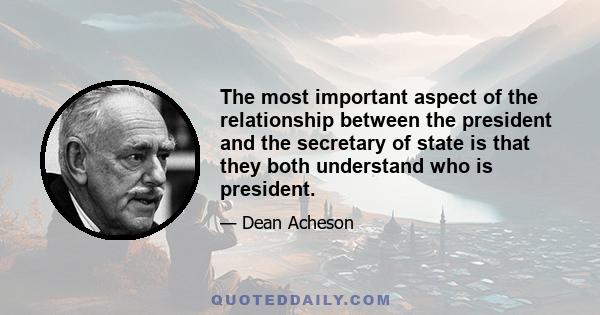 The most important aspect of the relationship between the president and the secretary of state is that they both understand who is president.