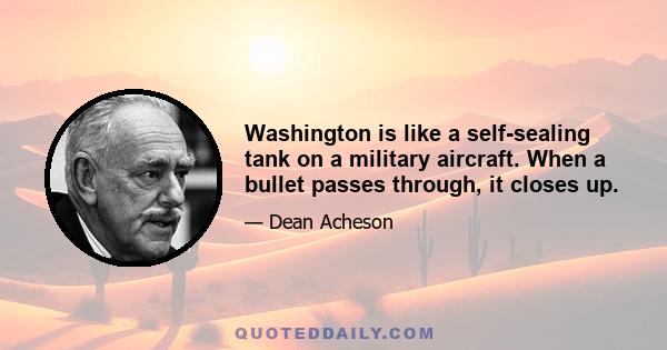 Washington is like a self-sealing tank on a military aircraft. When a bullet passes through, it closes up.