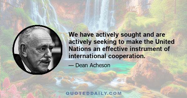 We have actively sought and are actively seeking to make the United Nations an effective instrument of international cooperation.