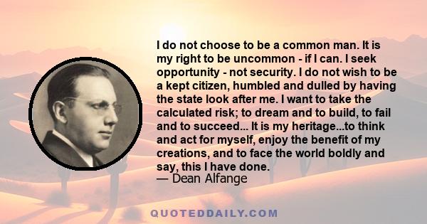 I do not choose to be a common man. It is my right to be uncommon - if I can. I seek opportunity - not security. I do not wish to be a kept citizen, humbled and dulled by having the state look after me. I want to take