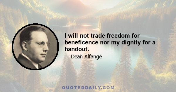 I will not trade freedom for beneficence nor my dignity for a handout.