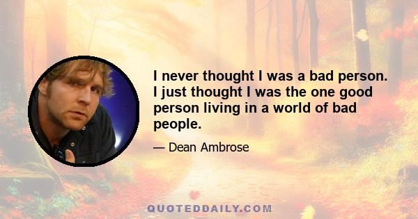 I never thought I was a bad person. I just thought I was the one good person living in a world of bad people.