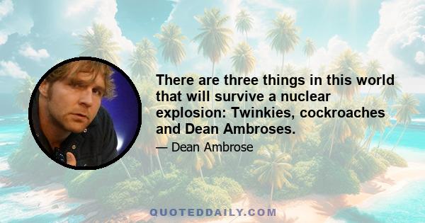 There are three things in this world that will survive a nuclear explosion: Twinkies, cockroaches and Dean Ambroses.