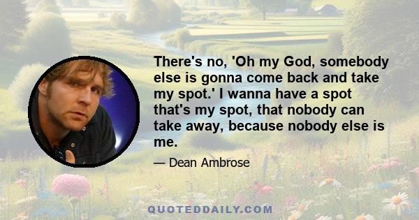 There's no, 'Oh my God, somebody else is gonna come back and take my spot.' I wanna have a spot that's my spot, that nobody can take away, because nobody else is me.