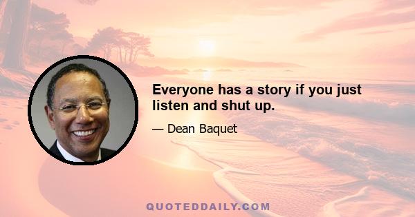 Everyone has a story if you just listen and shut up.