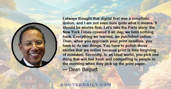 I always thought that digital first was a simplistic notion, and I am not even sure quite what it means. It should be stories first. Let's take the Paris story: the New York Times covered it all day, we held nothing