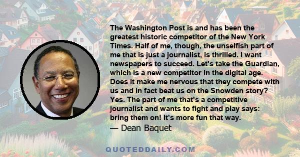 The Washington Post is and has been the greatest historic competitor of the New York Times. Half of me, though, the unselfish part of me that is just a journalist, is thrilled. I want newspapers to succeed. Let's take