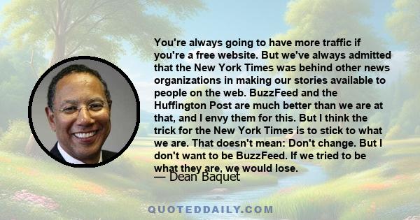 You're always going to have more traffic if you're a free website. But we've always admitted that the New York Times was behind other news organizations in making our stories available to people on the web. BuzzFeed and 