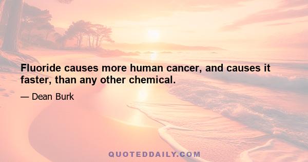 Fluoride causes more human cancer, and causes it faster, than any other chemical.