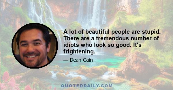 A lot of beautiful people are stupid. There are a tremendous number of idiots who look so good. It's frightening.