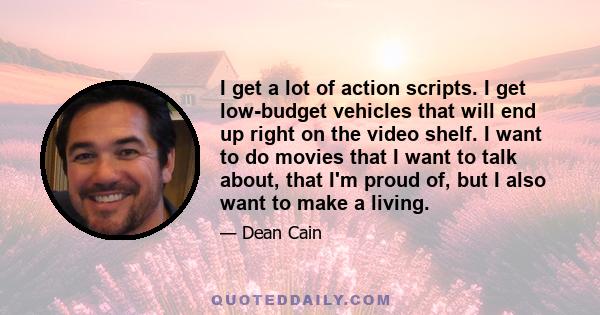 I get a lot of action scripts. I get low-budget vehicles that will end up right on the video shelf. I want to do movies that I want to talk about, that I'm proud of, but I also want to make a living.