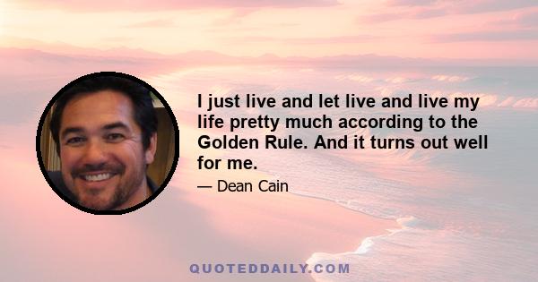 I just live and let live and live my life pretty much according to the Golden Rule. And it turns out well for me.