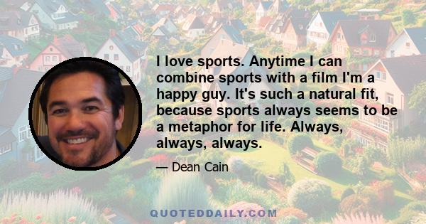 I love sports. Anytime I can combine sports with a film I'm a happy guy. It's such a natural fit, because sports always seems to be a metaphor for life. Always, always, always.