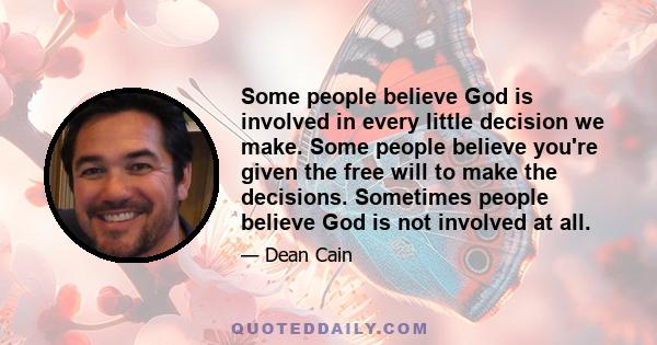 Some people believe God is involved in every little decision we make. Some people believe you're given the free will to make the decisions. Sometimes people believe God is not involved at all.