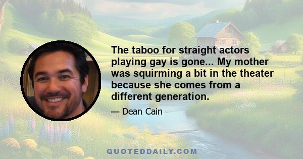 The taboo for straight actors playing gay is gone... My mother was squirming a bit in the theater because she comes from a different generation.