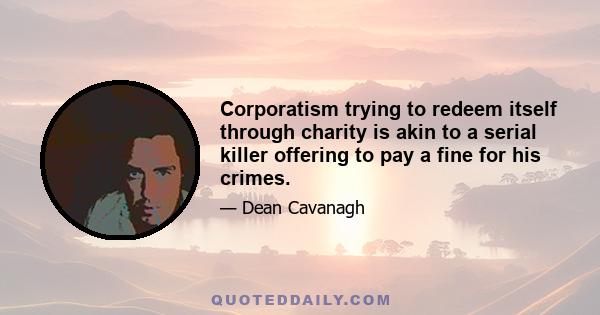 Corporatism trying to redeem itself through charity is akin to a serial killer offering to pay a fine for his crimes.