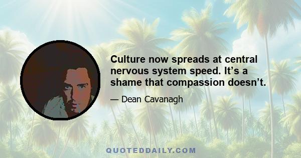 Culture now spreads at central nervous system speed. It’s a shame that compassion doesn’t.