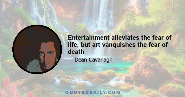 Entertainment alleviates the fear of life, but art vanquishes the fear of death