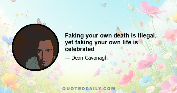 Faking your own death is illegal, yet faking your own life is celebrated