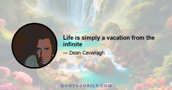 Life is simply a vacation from the infinite