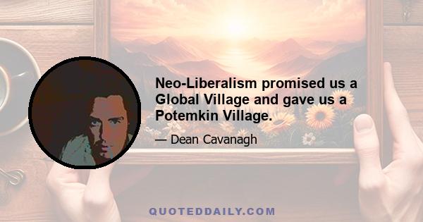 Neo-Liberalism promised us a Global Village and gave us a Potemkin Village.