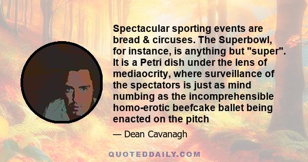 Spectacular sporting events are bread & circuses. The Superbowl, for instance, is anything but super. It is a Petri dish under the lens of mediaocrity, where surveillance of the spectators is just as mind numbing as the 