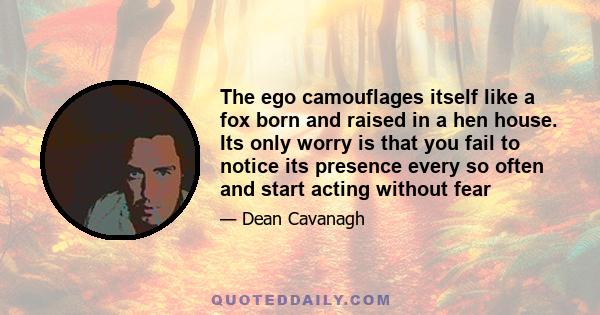 The ego camouflages itself like a fox born and raised in a hen house. Its only worry is that you fail to notice its presence every so often and start acting without fear