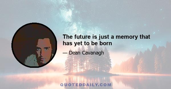 The future is just a memory that has yet to be born