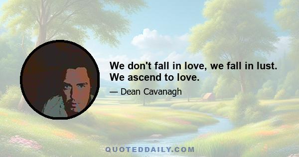 We don't fall in love, we fall in lust. We ascend to love.