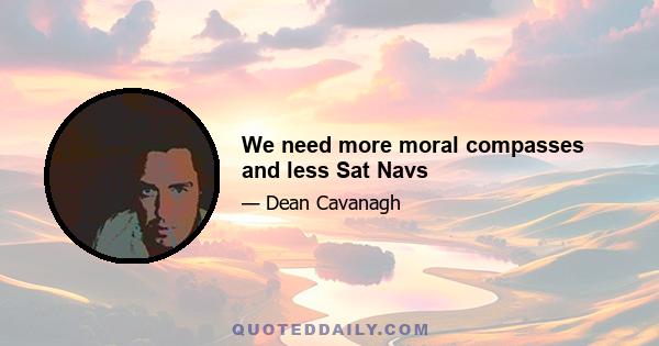 We need more moral compasses and less Sat Navs