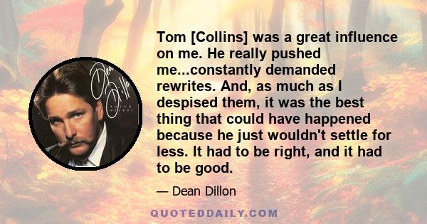 Tom [Collins] was a great influence on me. He really pushed me...constantly demanded rewrites. And, as much as I despised them, it was the best thing that could have happened because he just wouldn't settle for less. It 