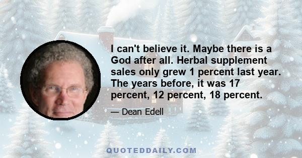 I can't believe it. Maybe there is a God after all. Herbal supplement sales only grew 1 percent last year. The years before, it was 17 percent, 12 percent, 18 percent.