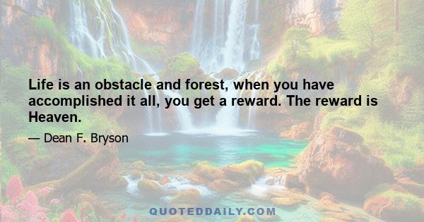 Life is an obstacle and forest, when you have accomplished it all, you get a reward. The reward is Heaven.