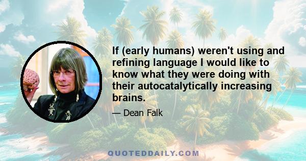 If (early humans) weren't using and refining language I would like to know what they were doing with their autocatalytically increasing brains.