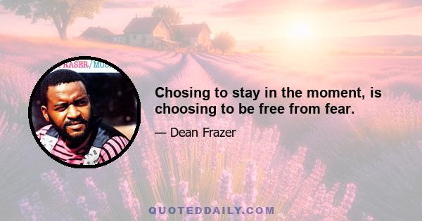 Chosing to stay in the moment, is choosing to be free from fear.