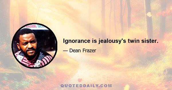 Ignorance is jealousy's twin sister.