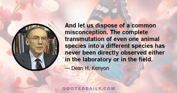 And let us dispose of a common misconception. The complete transmutation of even one animal species into a different species has never been directly observed either in the laboratory or in the field.