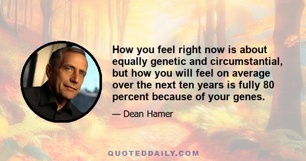 How you feel right now is about equally genetic and circumstantial, but how you will feel on average over the next ten years is fully 80 percent because of your genes.