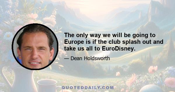 The only way we will be going to Europe is if the club splash out and take us all to EuroDisney.