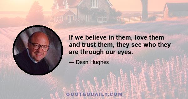 If we believe in them, love them and trust them, they see who they are through our eyes.