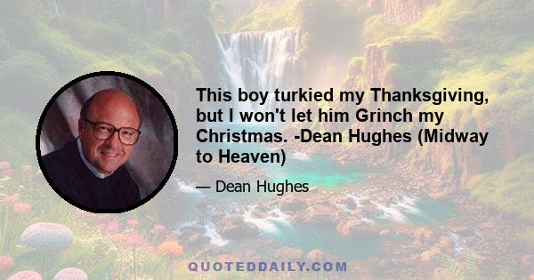 This boy turkied my Thanksgiving, but I won't let him Grinch my Christmas. -Dean Hughes (Midway to Heaven)