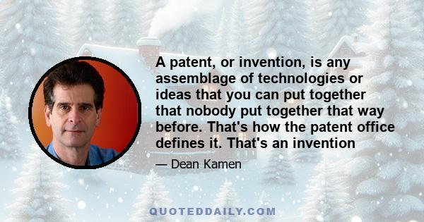 A patent, or invention, is any assemblage of technologies or ideas that you can put together that nobody put together that way before. That's how the patent office defines it. That's an invention