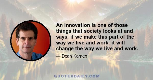 An innovation is one of those things that society looks at and says, if we make this part of the way we live and work, it will change the way we live and work.