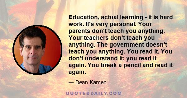 Education, actual learning - it is hard work. It's very personal. Your parents don't teach you anything. Your teachers don't teach you anything. The government doesn't teach you anything. You read it. You don't