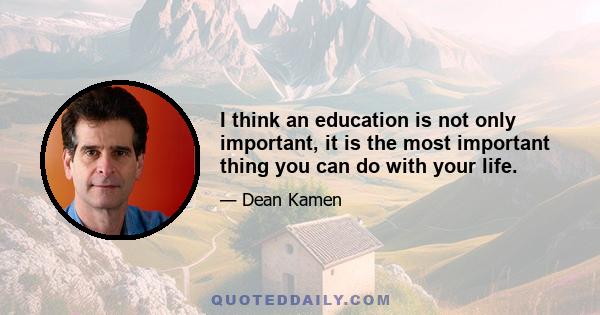 I think an education is not only important, it is the most important thing you can do with your life.